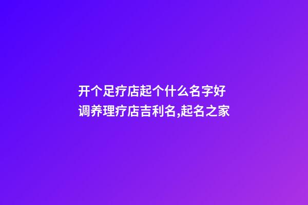 开个足疗店起个什么名字好 调养理疗店吉利名,起名之家-第1张-店铺起名-玄机派